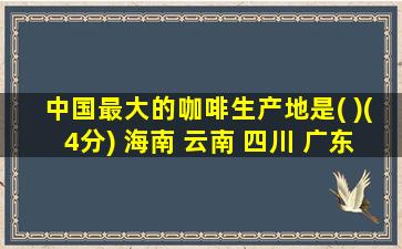 中国最大的咖啡生产地是( )(4分) 海南 云南 四川 广东